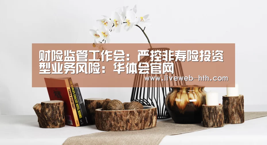 财险监管工作会：严控非寿险投资型业务风险：华体会官网(图2)