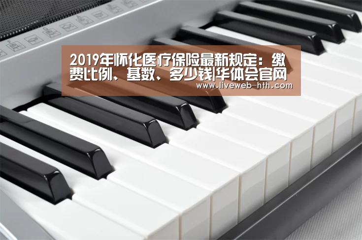 2019年怀化医疗保险最新规定:缴费比例、基数、多少钱|华体会官网(图3) 华体会官网