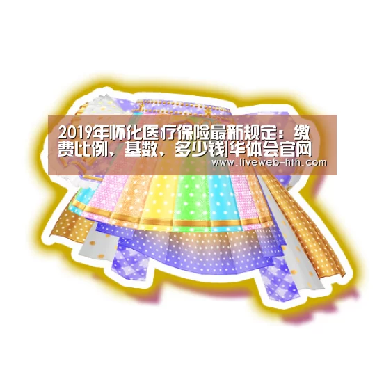 2019年怀化医疗保险最新规定:缴费比例、基数、多少钱|华体会官网(图2) 华体会官网