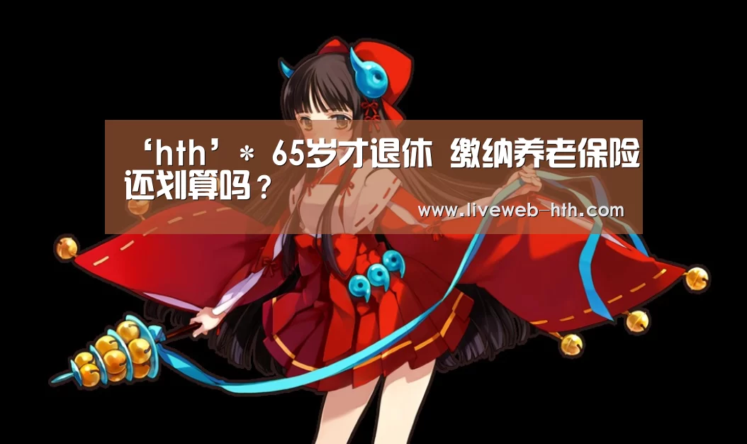 ‘hth’*
65岁才退休 缴纳养老保险还划算吗？(图3)