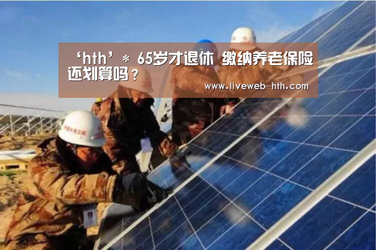 ‘hth’*
65岁才退休 缴纳养老保险还划算吗？