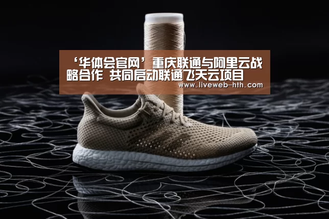 ‘华体会官网’重庆联通与阿里云战略合作 共同启动联通飞天云项目