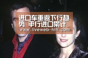 进口车重返下行趋势 平行进口累计破十万辆“华体会官网”(图1) 华体会app